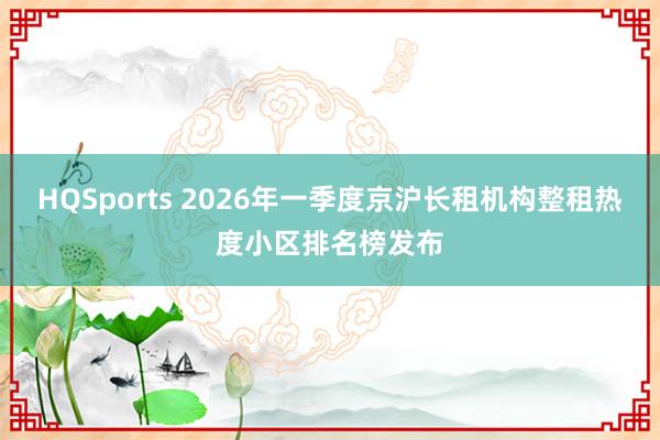 HQSports 2026年一季度京沪长租机构整租热度小区排名榜发布