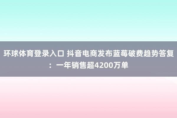 环球体育登录入口 抖音电商发布蓝莓破费趋势答复：一年销售超4200万单