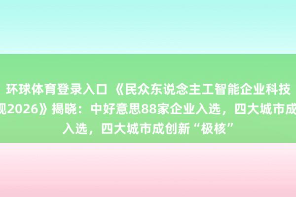 环球体育登录入口 《民众东说念主工智能企业科技创新指数浮现2026》揭晓：中好意思88家企业入选，四大城市成创新“极核”