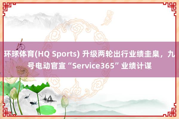 环球体育(HQ Sports) 升级两轮出行业绩圭臬，九号电动官宣“Service365”业绩计谋