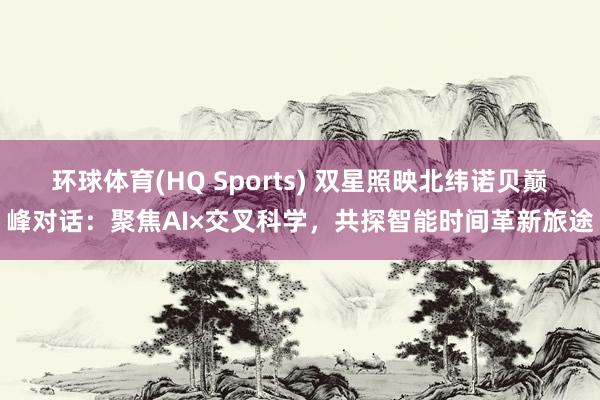 环球体育(HQ Sports) 双星照映北纬诺贝巅峰对话：聚焦AI×交叉科学，共探智能时间革新旅途