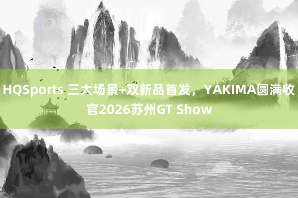 HQSports 三大场景+双新品首发，YAKIMA圆满收官2026苏州GT Show