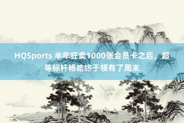 HQSports 半年狂卖1000张会员卡之后，超等标杆杨皓终于领有了周末