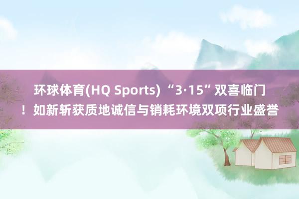 环球体育(HQ Sports) “3·15”双喜临门！如新斩获质地诚信与销耗环境双项行业盛誉