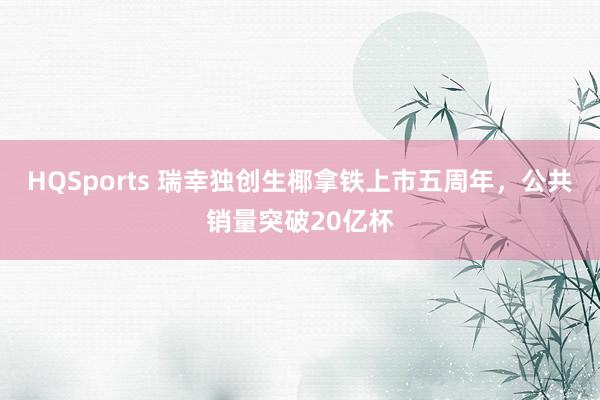 HQSports 瑞幸独创生椰拿铁上市五周年，公共销量突破20亿杯