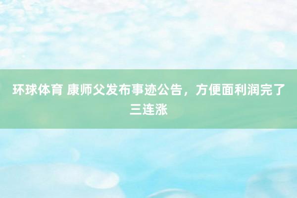 环球体育 康师父发布事迹公告，方便面利润完了三连涨