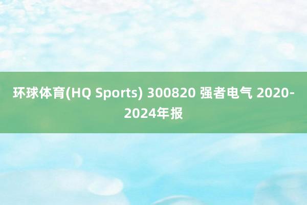 环球体育(HQ Sports) 300820 强者电气 2020-2024年报