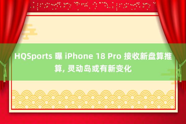 HQSports 曝 iPhone 18 Pro 接收新盘算推算, 灵动岛或有新变化