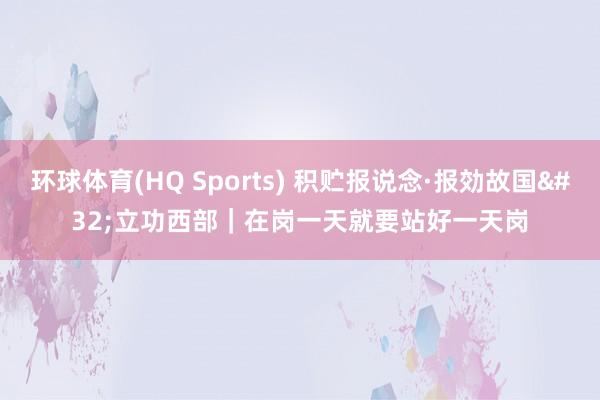 环球体育(HQ Sports) 积贮报说念·报効故国 立功西部｜在岗一天就要站好一天岗