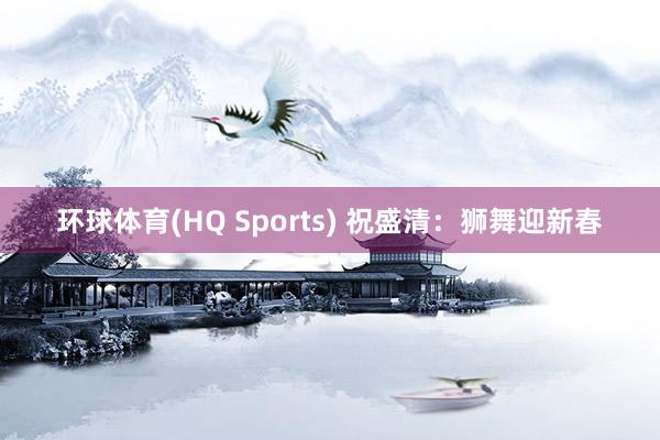 环球体育(HQ Sports) 祝盛清：狮舞迎新春