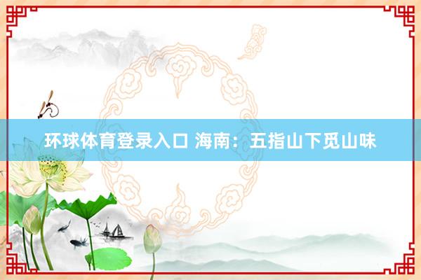 环球体育登录入口 海南：五指山下觅山味