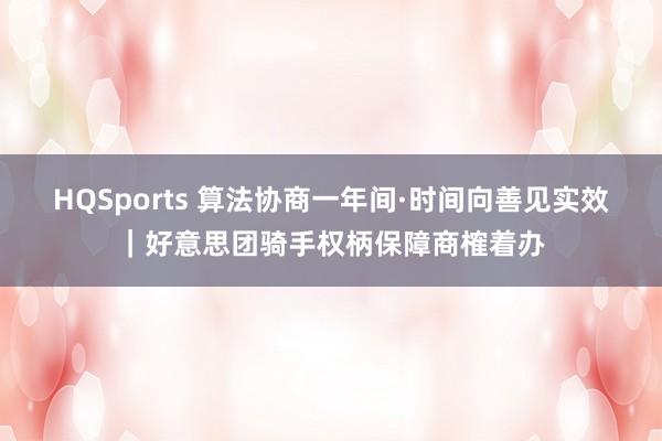 HQSports 算法协商一年间·时间向善见实效｜好意思团骑手权柄保障商榷着办