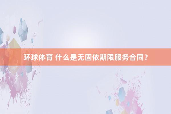 环球体育 什么是无固依期限服务合同？