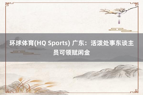 环球体育(HQ Sports) 广东：活泼处事东谈主员可领赋闲金