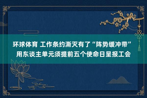 环球体育 工作条约澌灭有了“阵势缓冲带” 用东谈主单元须提前五个使命日呈报工会