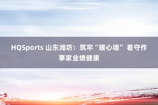 HQSports 山东潍坊：筑牢“暖心墙” 看守作事家业绩健康