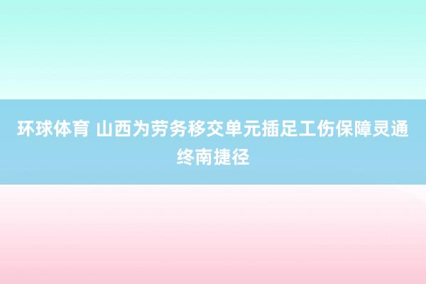 环球体育 山西为劳务移交单元插足工伤保障灵通终南捷径