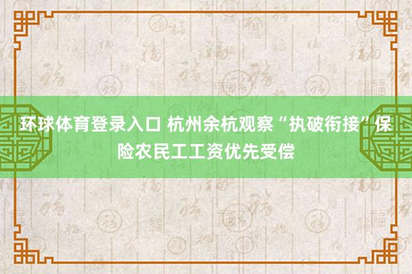 环球体育登录入口 杭州余杭观察“执破衔接”保险农民工工资优先受偿