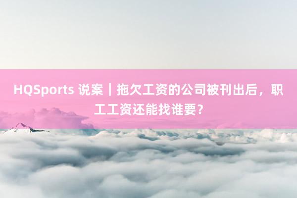HQSports 说案｜拖欠工资的公司被刊出后，职工工资还能找谁要？