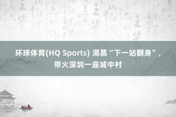 环球体育(HQ Sports) 渴慕“下一站翻身”，带火深圳一座城中村