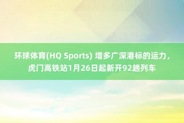 环球体育(HQ Sports) 增多广深港标的运力，虎门高铁站1月26日起新开92趟列车