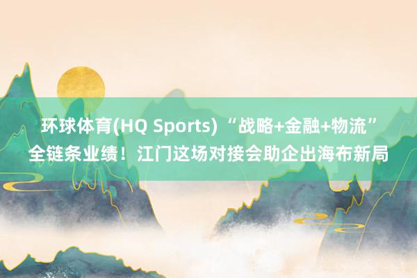 环球体育(HQ Sports) “战略+金融+物流”全链条业绩！江门这场对接会助企出海布新局