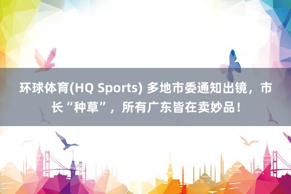 环球体育(HQ Sports) 多地市委通知出镜，市长“种草”，所有广东皆在卖妙品！