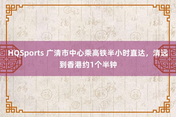 HQSports 广清市中心乘高铁半小时直达，清远到香港约1个半钟