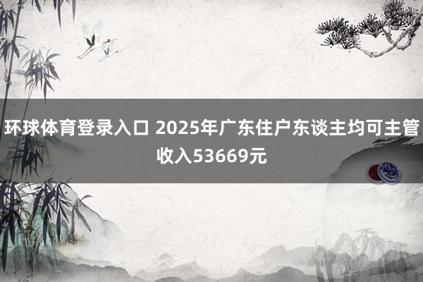 环球体育登录入口 2025年广东住户东谈主均可主管收入53669元
