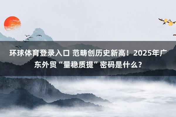 环球体育登录入口 范畴创历史新高！2025年广东外贸“量稳质提”密码是什么？