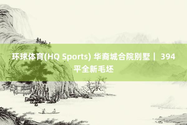 环球体育(HQ Sports) 华裔城合院别墅｜ 394平全新毛坯