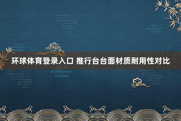环球体育登录入口 推行台台面材质耐用性对比