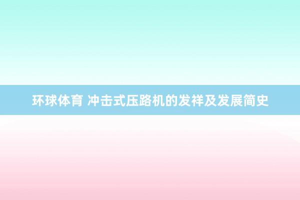 环球体育 冲击式压路机的发祥及发展简史