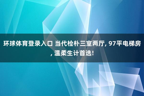环球体育登录入口 当代检朴三室两厅， 97平电梯房， 温柔生计首选!