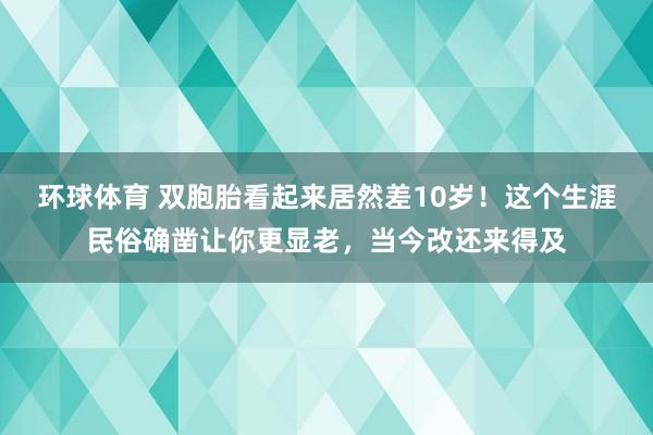 环球体育 双胞胎看起来居然差10岁！这个生涯民俗确凿让你更显老，当今改还来得及