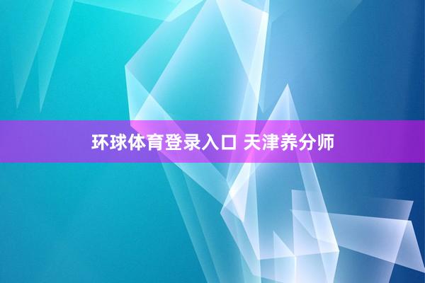 环球体育登录入口 天津养分师