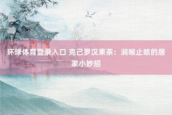环球体育登录入口 克己罗汉果茶：润喉止咳的居家小妙招