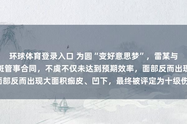 环球体育登录入口 为圆“变好意思梦”，雷某与一家好意思容店订立祛斑管事合同，不虞不仅未达到预期效率，面部反而出现大面积痂皮、凹下，最终被评定为十级伤残。怎样补偿？