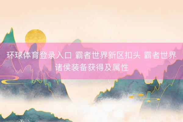 环球体育登录入口 霸者世界新区扣头 霸者世界诸侯装备获得及属性