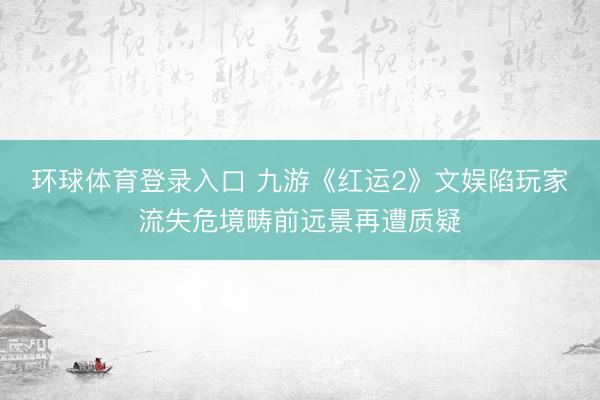 环球体育登录入口 九游《红运2》文娱陷玩家流失危境畴前远景再遭质疑