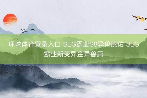 环球体育登录入口 SLG霸业S8异兽庇佑 SLG霸业新变异金异兽篇
