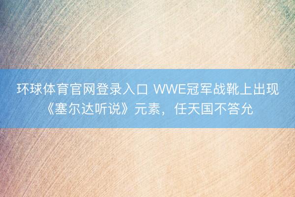 环球体育官网登录入口 WWE冠军战靴上出现《塞尔达听说》元素,任天国不答允