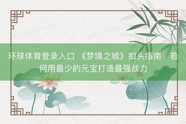 环球体育登录入口 《梦境之城》扣头指南：若何用最少的元宝打造最强战力
