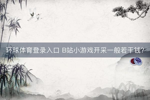 环球体育登录入口 B站小游戏开采一般若干钱？