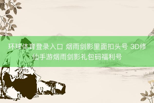 环球体育登录入口 烟雨剑影里面扣头号 3D修仙手游烟雨剑影礼包码福利号