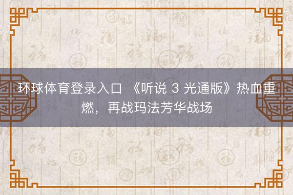 环球体育登录入口 《听说 3 光通版》热血重燃，再战玛法芳华战场