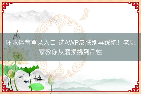 环球体育登录入口 选AWP皮肤别再踩坑！老玩家教你从磨损挑到品性