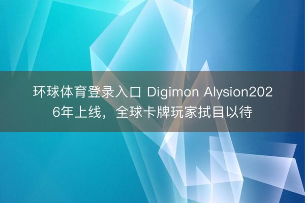 环球体育登录入口 Digimon Alysion2026年上线，全球卡牌玩家拭目以待