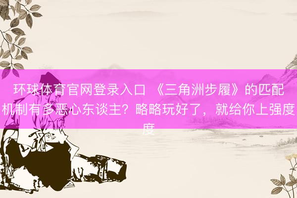 环球体育官网登录入口 《三角洲步履》的匹配机制有多恶心东谈主？略略玩好了，就给你上强度