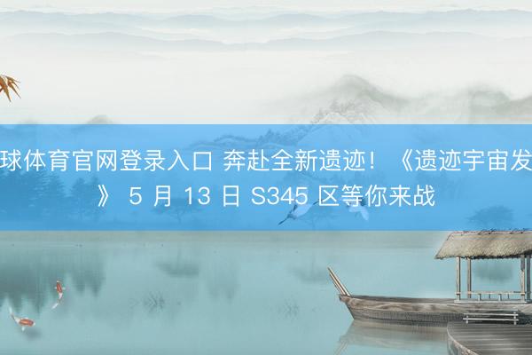 环球体育官网登录入口 奔赴全新遗迹！《遗迹宇宙发源》 5 月 13 日 S345 区等你来战